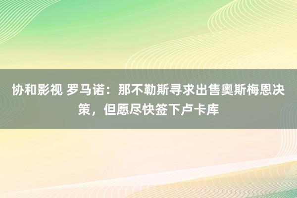 协和影视 罗马诺：那不勒斯寻求出售奥斯梅恩决策，但愿尽快签下卢卡库