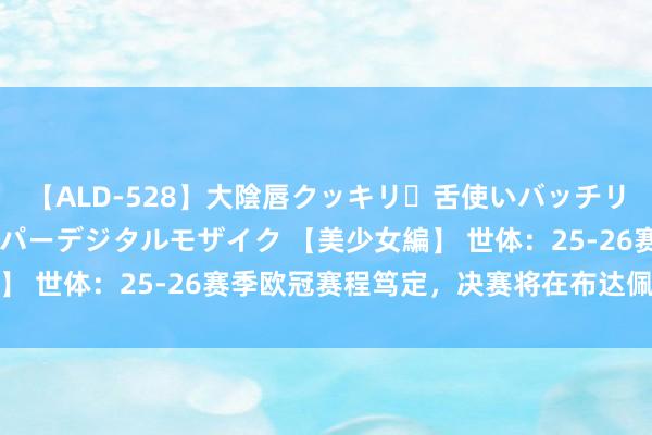 【ALD-528】大陰唇クッキリ・舌使いバッチリ・アナルまる見え スーパーデジタルモザイク 【美少女編】 世体：25-26赛季欧冠赛程笃定，决赛将在布达佩斯举行