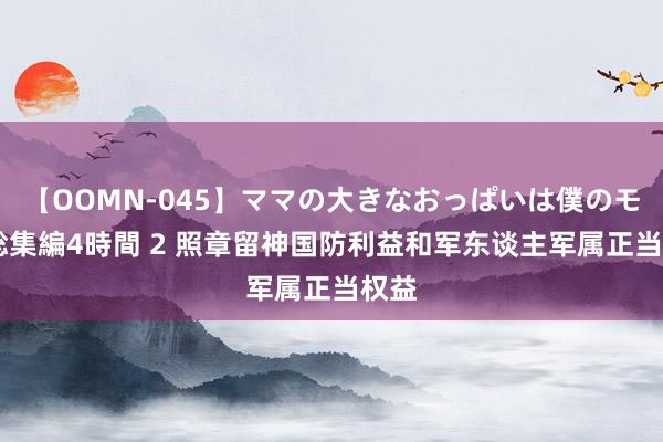 【OOMN-045】ママの大きなおっぱいは僕のモノ 総集編4時間 2 照章留神国防利益和军东谈主军属正当权益