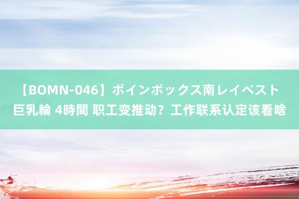 【BOMN-046】ボインボックス南レイベスト 巨乳輪 4時間 职工变推动？工作联系认定该看啥