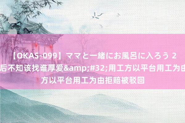 【OKAS-099】ママと一緒にお風呂に入ろう 2 搬运工摔伤后不知该找谁厚爱&#32;用工方以平台用工为由拒赔被驳回