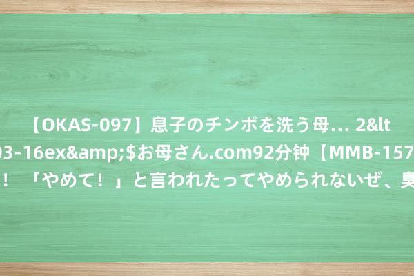 【OKAS-097】息子のチンポを洗う母… 2</a>2012-03-16ex&$お母さん.com92分钟【MMB-157】えげつない顔射！！！ 「やめて！」と言われたってやめられないぜ、臭くて粘っこいザーメンを可愛いお顔にぶっかけろ！ 宠物无宣战伤东说念主&#32;主东说念主也应担责