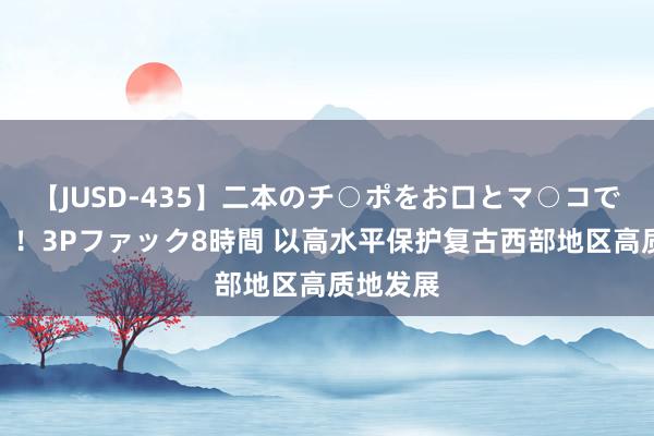 【JUSD-435】二本のチ○ポをお口とマ○コで味わう！！3Pファック8時間 以高水平保护复古西部地区高质地发展