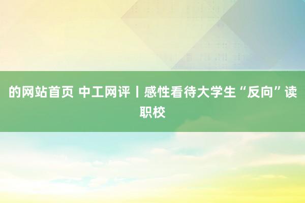 的网站首页 中工网评丨感性看待大学生“反向”读职校