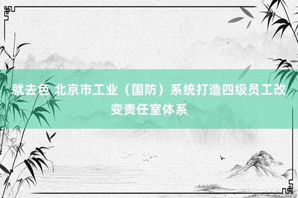 就去色 北京市工业（国防）系统打造四级员工改变责任室体系