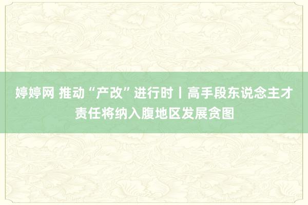 婷婷网 推动“产改”进行时丨高手段东说念主才责任将纳入腹地区发展贪图