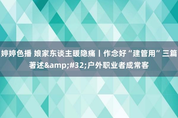 婷婷色播 娘家东谈主暖隐痛丨作念好“建管用”三篇著述&#32;户外职业者成常客