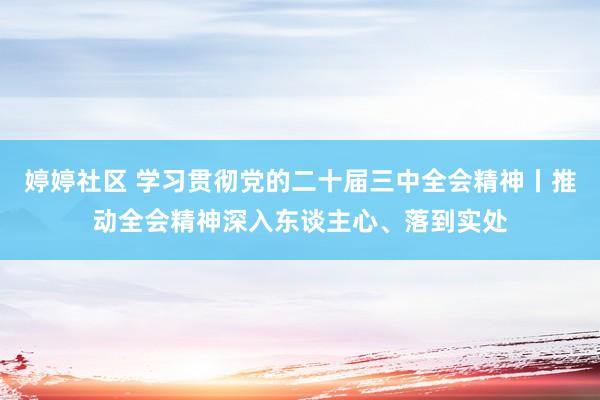 婷婷社区 学习贯彻党的二十届三中全会精神丨推动全会精神深入东谈主心、落到实处