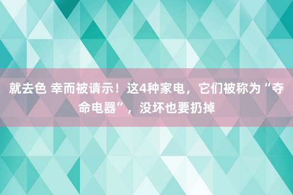 就去色 幸而被请示！这4种家电，它们被称为“夺命电器”，没坏也要扔掉