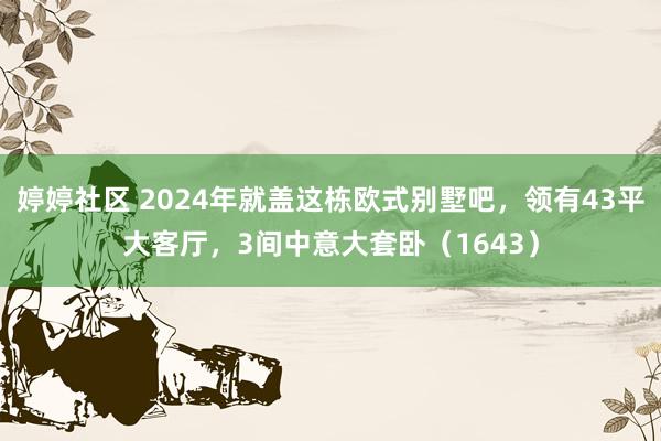 婷婷社区 2024年就盖这栋欧式别墅吧，领有43平大客厅，3间中意大套卧（1643）