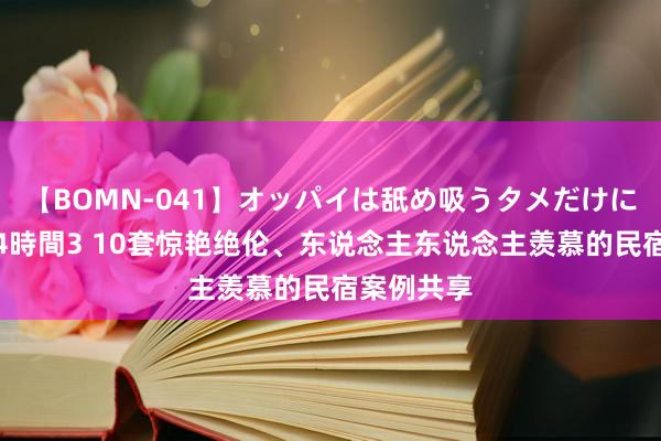 【BOMN-041】オッパイは舐め吸うタメだけに存在する4時間3 10套惊艳绝伦、东说念主东说念主羡慕的民宿案例共享