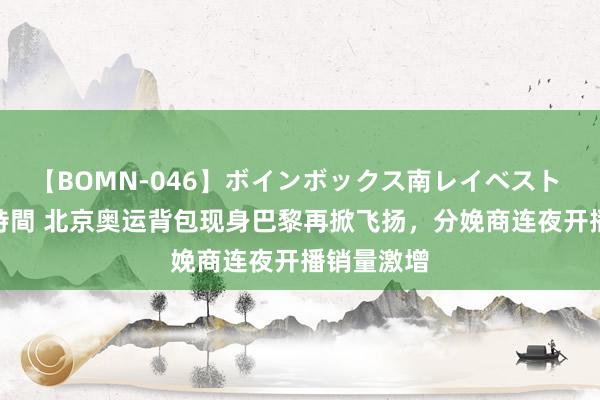 【BOMN-046】ボインボックス南レイベスト 巨乳輪 4時間 北京奥运背包现身巴黎再掀飞扬，分娩商连夜开播销量激增