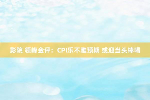 影院 领峰金评：CPI乐不雅预期 或迎当头棒喝