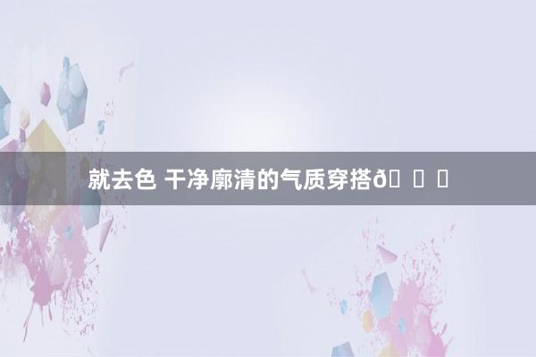 就去色 干净廓清的气质穿搭?