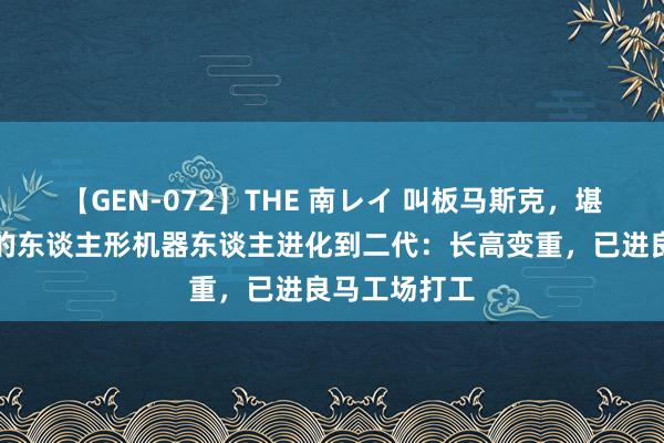 【GEN-072】THE 南レイ 叫板马斯克，堪称地表最强的东谈主形机器东谈主进化到二代：长高变重，已进良马工场打工