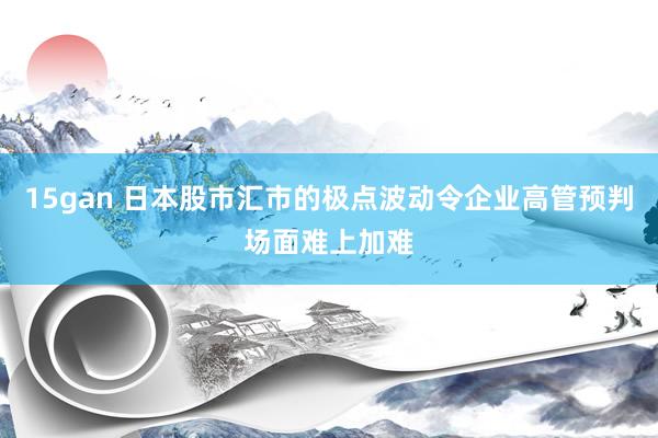 15gan 日本股市汇市的极点波动令企业高管预判场面难上加难