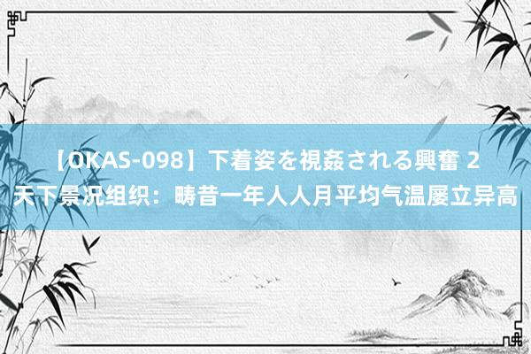 【OKAS-098】下着姿を視姦される興奮 2 天下景况组织：畴昔一年人人月平均气温屡立异高