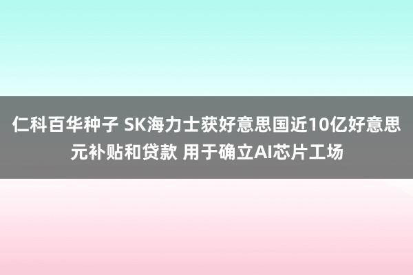 仁科百华种子 SK海力士获好意思国近10亿好意思元补贴和贷款 用于确立AI芯片工场