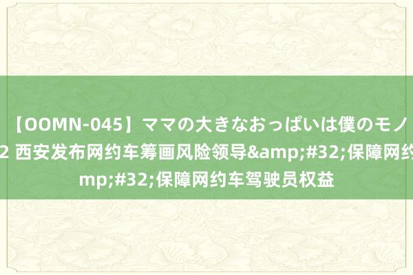 【OOMN-045】ママの大きなおっぱいは僕のモノ 総集編4時間 2 西安发布网约车筹画风险领导&#32;保障网约车驾驶员权益