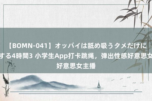 【BOMN-041】オッパイは舐め吸うタメだけに存在する4時間3 小学生App打卡跳绳，弹出性感好意思女主播