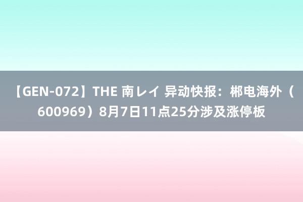 【GEN-072】THE 南レイ 异动快报：郴电海外（600969）8月7日11点25分涉及涨停板