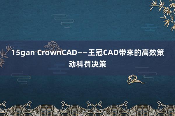 15gan CrownCAD——王冠CAD带来的高效策动科罚决策