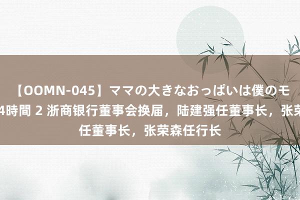 【OOMN-045】ママの大きなおっぱいは僕のモノ 総集編4時間 2 浙商银行董事会换届，陆建强任董事长，张荣森任行长