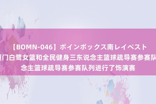 【BOMN-046】ボインボックス南レイベスト 巨乳輪 4時間 厦门白鹭女篮和全民健身三东说念主篮球疏导赛参赛队列进行了饰演赛