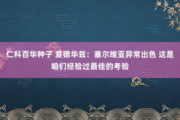 仁科百华种子 爱德华兹：塞尔维亚异常出色 这是咱们经验过最佳的考验