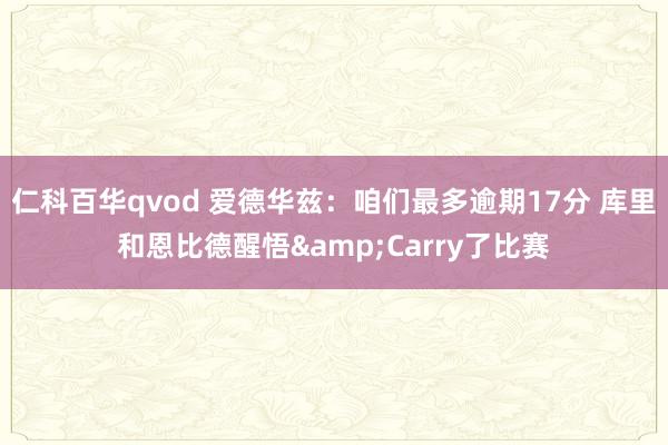 仁科百华qvod 爱德华兹：咱们最多逾期17分 库里和恩比德醒悟&Carry了比赛