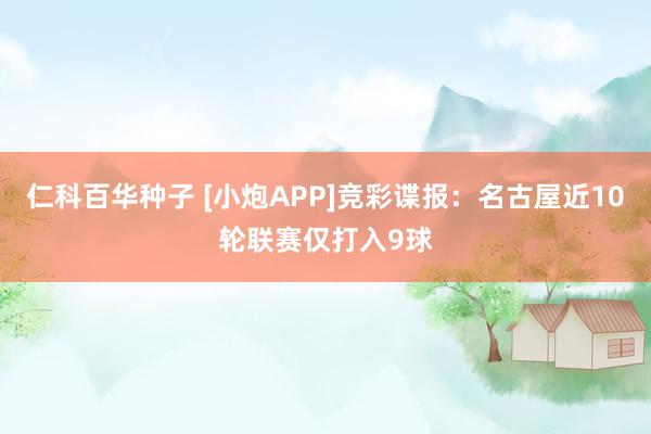 仁科百华种子 [小炮APP]竞彩谍报：名古屋近10轮联赛仅打入9球