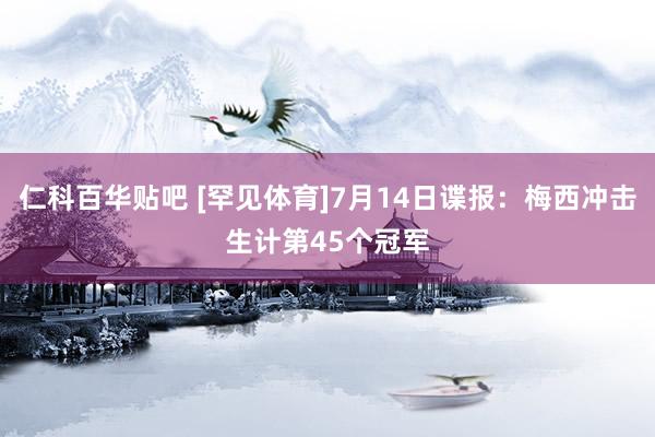 仁科百华贴吧 [罕见体育]7月14日谍报：梅西冲击生计第45个冠军