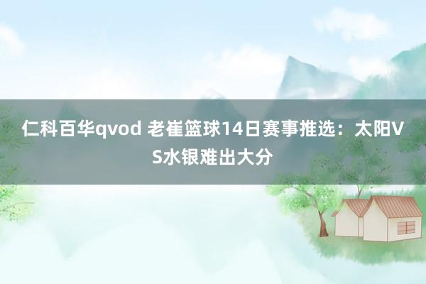 仁科百华qvod 老崔篮球14日赛事推选：太阳VS水银难出大分