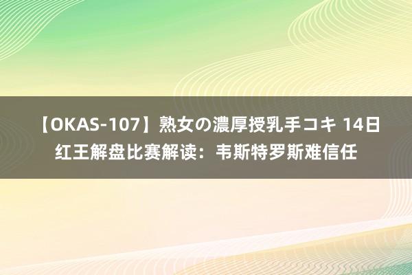 【OKAS-107】熟女の濃厚授乳手コキ 14日红王解盘比赛解读：韦斯特罗斯难信任