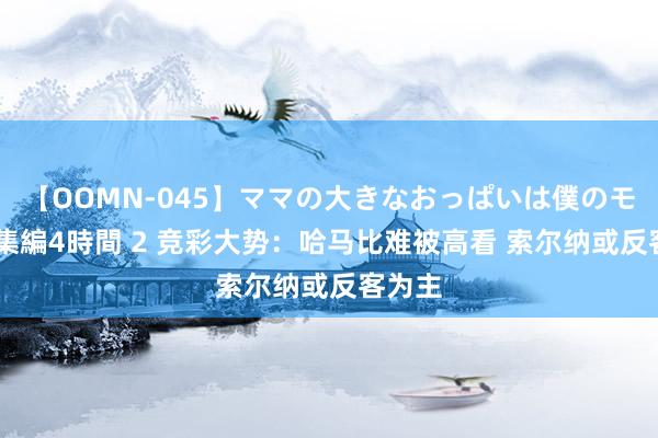 【OOMN-045】ママの大きなおっぱいは僕のモノ 総集編4時間 2 竞彩大势：哈马比难被高看 索尔纳或反客为主