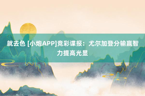 就去色 [小炮APP]竞彩谍报：尤尔加登分输赢智力提高光显