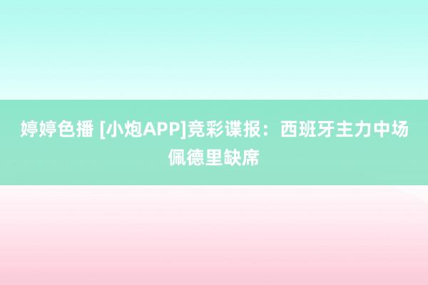 婷婷色播 [小炮APP]竞彩谍报：西班牙主力中场佩德里缺席