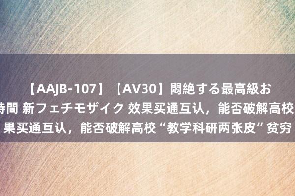 【AAJB-107】【AV30】悶絶する最高級おっぱい生々しい性交 4時間 新フェチモザイク 效果买通互认，能否破解高校“教学科研两张皮”贫穷