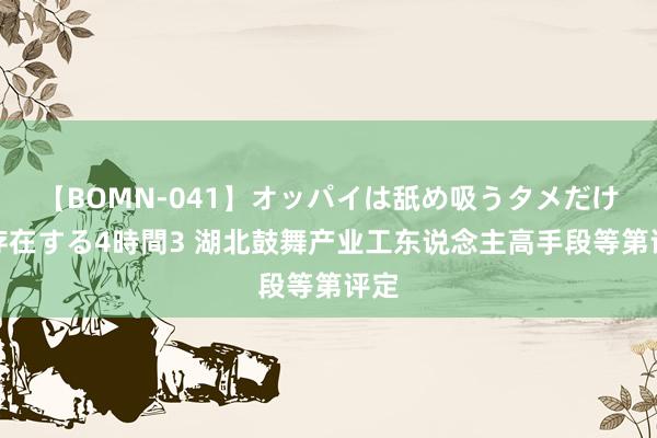 【BOMN-041】オッパイは舐め吸うタメだけに存在する4時間3 湖北鼓舞产业工东说念主高手段等第评定