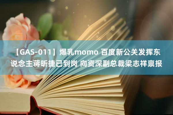 【GAS-011】爆乳momo 百度新公关发挥东说念主蒋昕捷已到岗 向资深副总裁梁志祥禀报