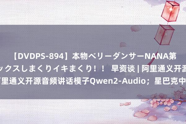 【DVDPS-894】本物ベリーダンサーNANA第2弾 悦楽の腰使いでセックスしまくりイキまくり！！ 早资谈 | 阿里通义开源音频讲话模子Qwen2-Audio；星巴克中国复兴换帅