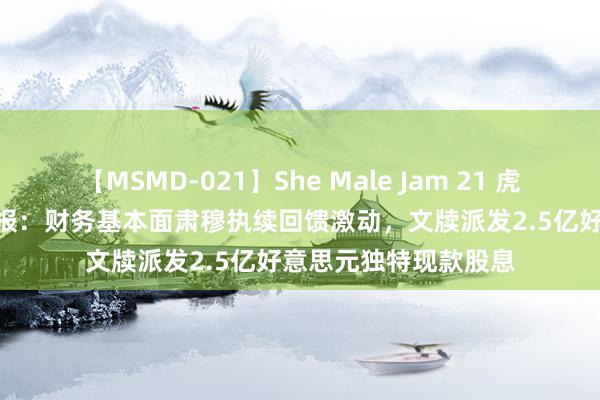 【MSMD-021】She Male Jam 21 虎牙发布2024年Q2财报：财务基本面肃穆执续回馈激动，文牍派发2.5亿好意思元独特现款股息