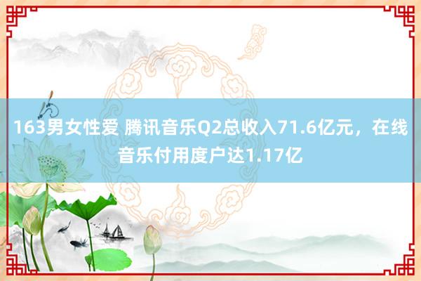 163男女性爱 腾讯音乐Q2总收入71.6亿元，在线音乐付用度户达1.17亿