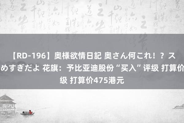 【RD-196】奥様欲情日記 奥さん何これ！？スケベ汁ためすぎだよ 花旗：予比亚迪股份“买入”评级 打算价475港元