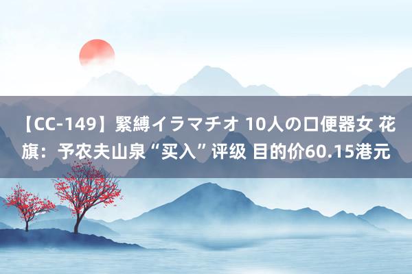 【CC-149】緊縛イラマチオ 10人の口便器女 花旗：予农夫山泉“买入”评级 目的价60.15港元