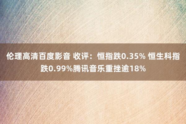 伦理高清百度影音 收评：恒指跌0.35% 恒生科指跌0.99%腾讯音乐重挫逾18%