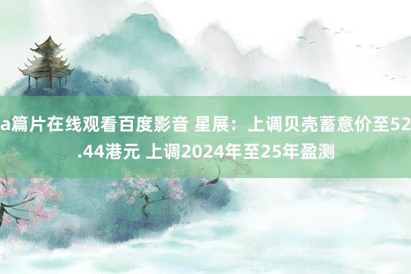 a篇片在线观看百度影音 星展：上调贝壳蓄意价至52.44港元 上调2024年至25年盈测