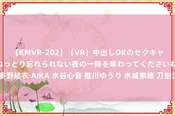 【KMVR-202】【VR】中出しOKのセクキャバにようこそ◆～濃密ねっとり忘れられない夜の一時を味わってくださいね◆～ 波多野結衣 AIKA 水谷心音 推川ゆうり 水城奈緒 刀剑江湖：古典武侠全国的据说探秘