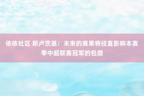 依依社区 斯卢茨基：未来的赛果将径直影响本赛季中超联赛冠军的包摄