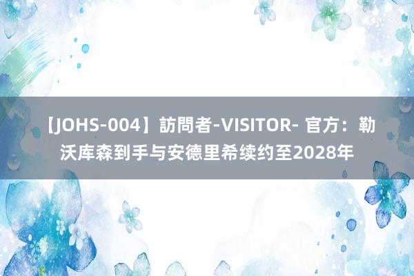 【JOHS-004】訪問者-VISITOR- 官方：勒沃库森到手与安德里希续约至2028年